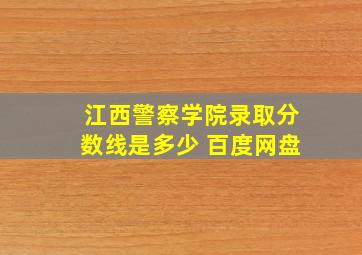 江西警察学院录取分数线是多少 百度网盘